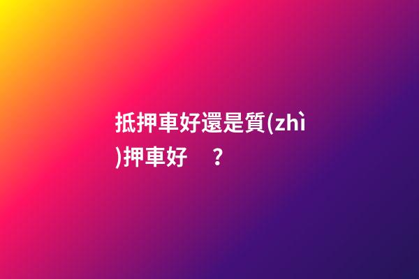 抵押車好還是質(zhì)押車好？